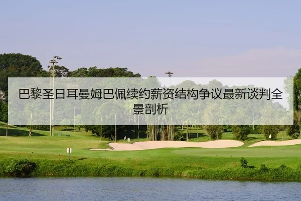 巴黎圣日耳曼姆巴佩续约薪资结构争议最新谈判全景剖析