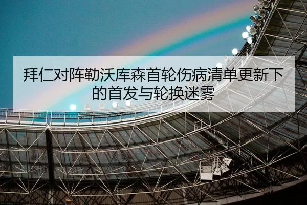拜仁对阵勒沃库森首轮伤病清单更新下的首发与轮换迷雾