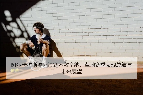 阿尔卡拉斯温网决赛不敌辛纳，草地赛季表现总结与未来展望 | PG